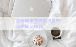 滎陽(yáng)城市發(fā)展投資債權(quán)資產(chǎn)轉(zhuǎn)讓項(xiàng)目