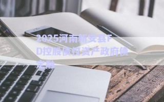 2025河南新安縣FD控股債權(quán)資產(chǎn)政府債定融 2025河南新安縣FD控股債權(quán)資產(chǎn)政府債定融