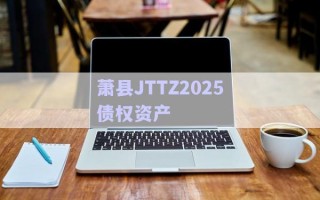 蕭縣JTTZ2025債權(quán)資產(chǎn) 蕭縣JTTZ2025債權(quán)資產(chǎn)