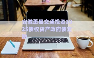 安徽蕭縣交通投資2025債權(quán)資產(chǎn)政府債定融 安徽蕭縣交通投資2025債權(quán)資產(chǎn)政府債定融