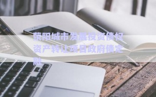 滎陽城市發(fā)展投資債權(quán)資產(chǎn)轉(zhuǎn)讓項目政府債定融