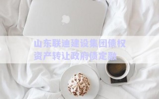 山東聯(lián)迪建設(shè)集團(tuán)債權(quán)資產(chǎn)轉(zhuǎn)讓政府債定融 山東聯(lián)迪建設(shè)集團(tuán)債權(quán)資產(chǎn)轉(zhuǎn)讓政府債定融