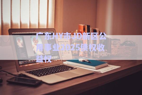 廣東HY市JD新區(qū)公用事業(yè)2025債權(quán)收益權(quán)-第1張圖片-政信固收網(wǎng)