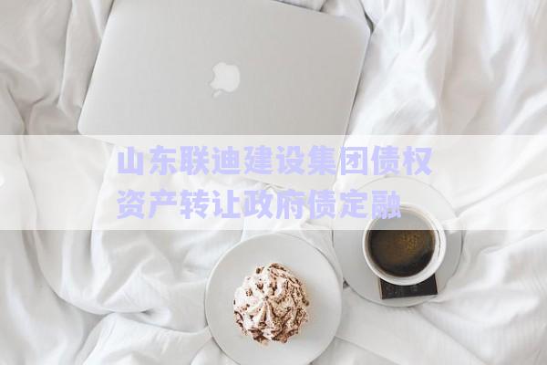 山東聯(lián)迪建設(shè)集團(tuán)債權(quán)資產(chǎn)轉(zhuǎn)讓政府債定融-第1張圖片-政信固收網(wǎng)