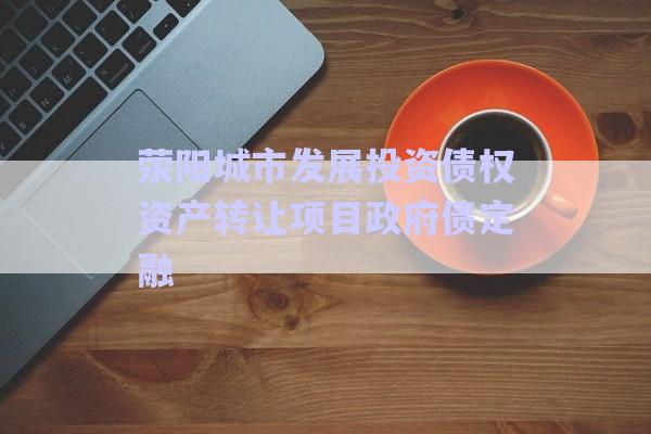 滎陽城市發(fā)展投資債權(quán)資產(chǎn)轉(zhuǎn)讓項(xiàng)目政府債定融-第1張圖片-政信固收網(wǎng)