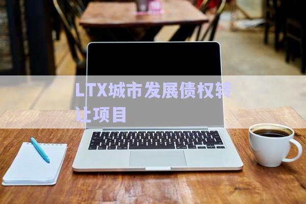LTX城市發(fā)展債權(quán)轉(zhuǎn)讓項(xiàng)目-第1張圖片-政信固收網(wǎng)