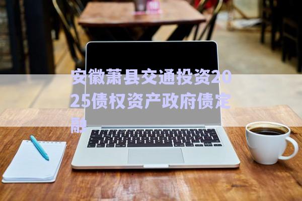 安徽蕭縣交通投資2025債權(quán)資產(chǎn)政府債定融-第1張圖片-政信固收網(wǎng)