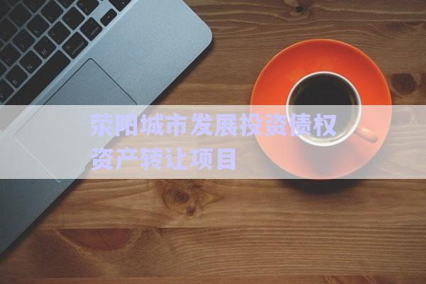 滎陽(yáng)城市發(fā)展投資債權(quán)資產(chǎn)轉(zhuǎn)讓項(xiàng)目-第1張圖片-政信固收網(wǎng)