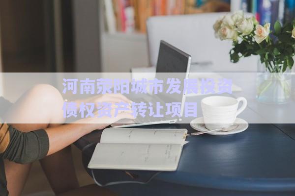 河南滎陽城市發(fā)展投資債權(quán)資產(chǎn)轉(zhuǎn)讓項目-第1張圖片-政信固收網(wǎng)