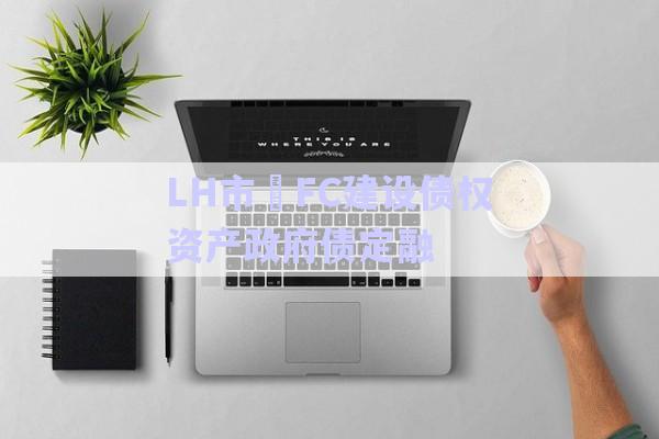 LH市?FC建設債權資產(chǎn)政府債定融-第1張圖片-政信固收網(wǎng)
